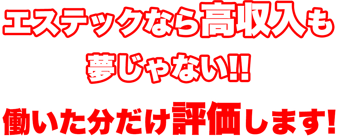 エステックなら高収入も夢じゃない!! 働いた分だけ評価します!